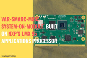 VAR-SMARC-MX95 SoM with NXP i.MX 95 by Variscite The Volt Post